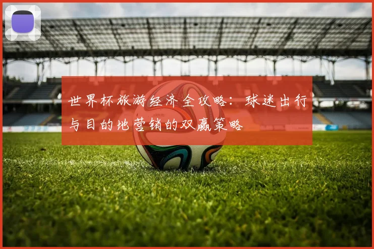 世界杯旅游经济全攻略：球迷出行与目的地营销的双赢策略