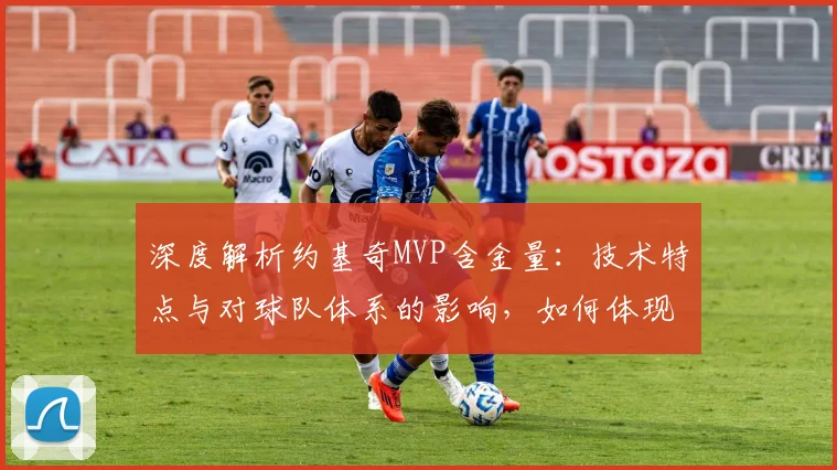 深度解析约基奇MVP含金量:技术特点与对球队体系的影响,如何体现其当今NBA价值