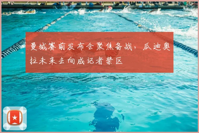 曼城赛前发布会聚焦备战,瓜迪奥拉未来去向成记者禁区