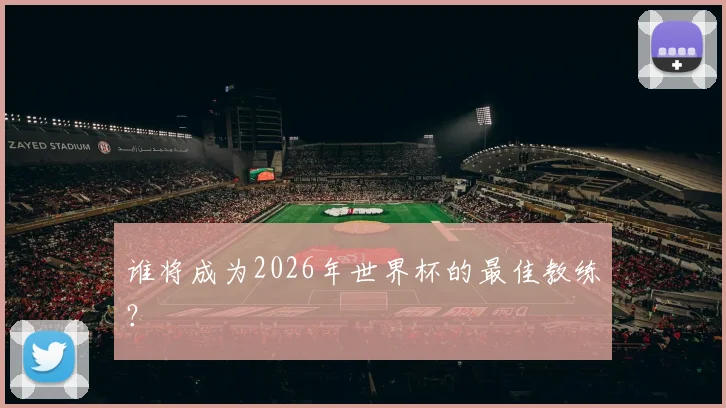 谁将成为2026年世界杯的最佳教练?
