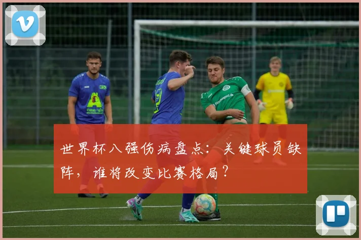 世界杯八强伤病盘点:关键球员缺阵,谁将改变比赛格局?