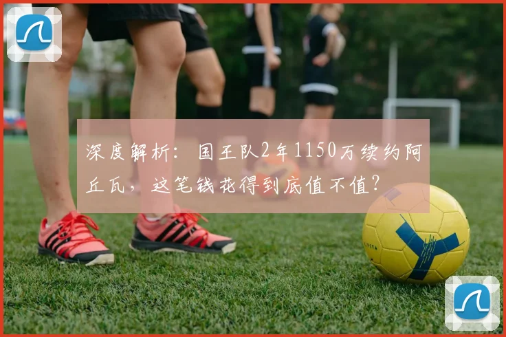 深度解析：国王队2年1150万续约阿丘瓦，这笔钱花得到底值不值？
