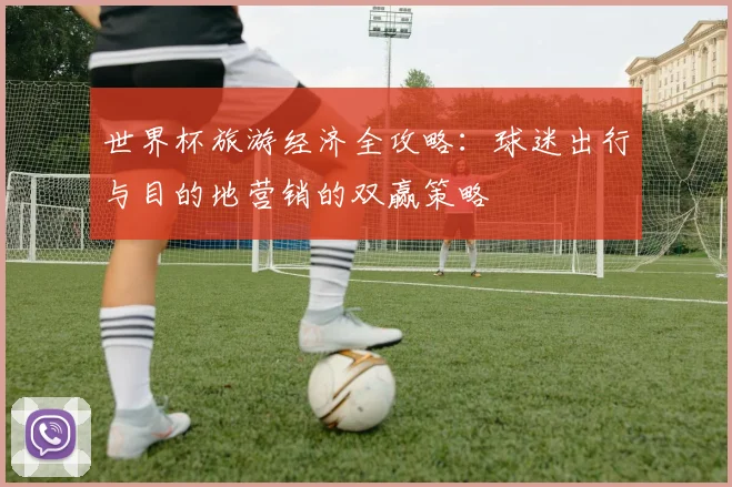世界杯旅游经济全攻略：球迷出行与目的地营销的双赢策略
