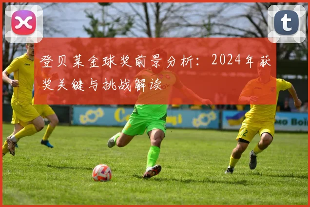 登贝莱金球奖前景分析:2024年获奖关键与挑战解读