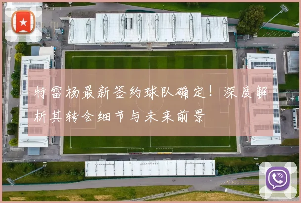 特雷杨最新签约球队确定!深度解析其转会细节与未来前景