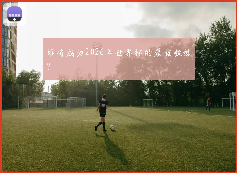 谁将成为2026年世界杯的最佳教练？