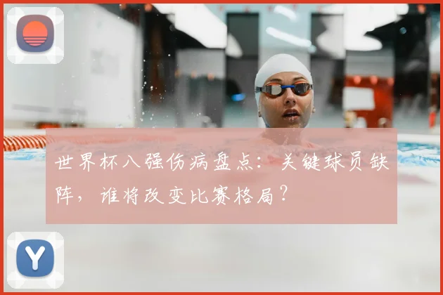 世界杯八强伤病盘点：关键球员缺阵，谁将改变比赛格局？