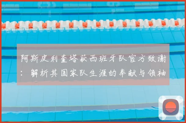 阿斯皮利奎塔获西班牙队官方致谢：解析其国家队生涯的奉献与领袖作用