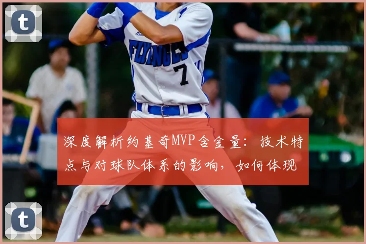 深度解析约基奇MVP含金量：技术特点与对球队体系的影响，如何体现其当今NBA价值