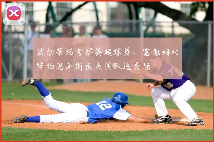 波切蒂诺考察英超球员,富勒姆对阵伯恩茅斯成美国队选秀场