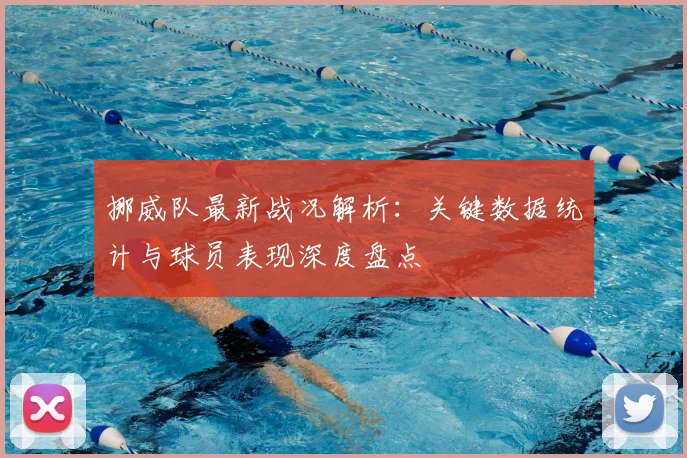挪威队最新战况解析:关键数据统计与球员表现深度盘点