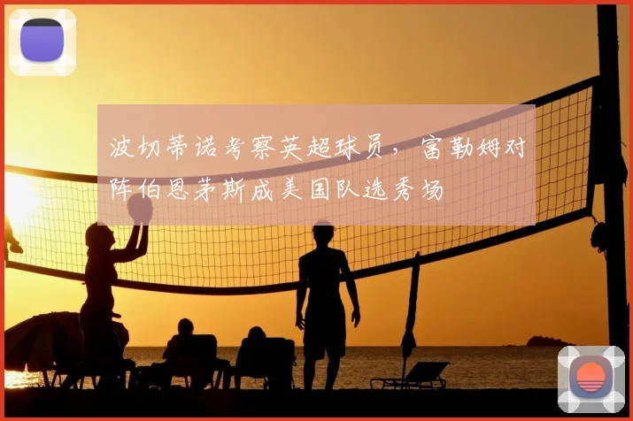 波切蒂诺考察英超球员，富勒姆对阵伯恩茅斯成美国队选秀场