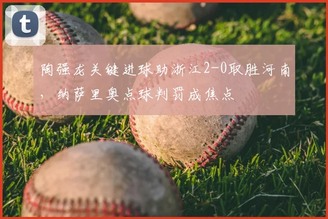 陶强龙关键进球助浙江2-0取胜河南，纳萨里奥点球判罚成焦点